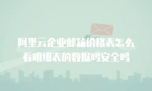 阿里云企业邮箱价格表怎么看明细表的数据吗安全吗