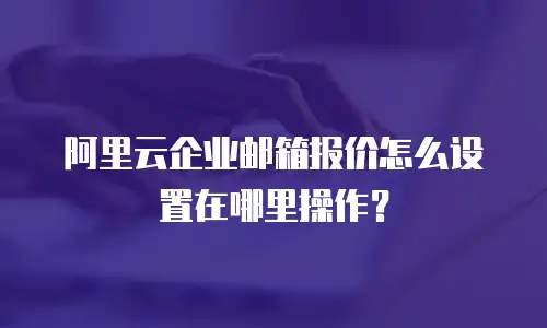 阿里云企业邮箱报价怎么设置在哪里操作？