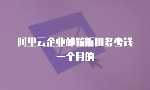 阿里云企业邮箱折扣多少钱一个月的