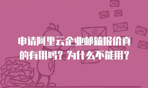申请阿里云企业邮箱报价真的有用吗?为什么不能用?