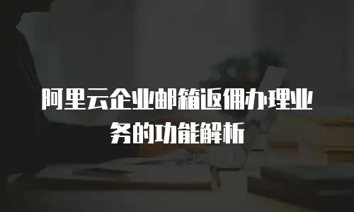 阿里云企业邮箱返佣办理业务的功能解析