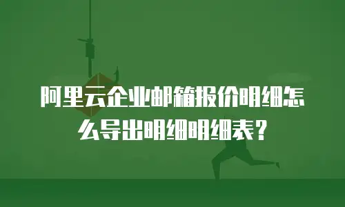 阿里云企业邮箱报价明细怎么导出明细明细表？