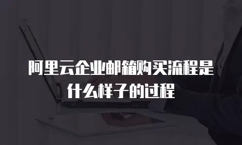 阿里云企业邮箱购买流程是什么样子的过程