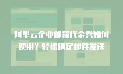 阿里云企业邮箱代金券如何使用？轻松搞定邮件发送