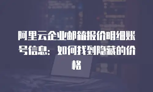 阿里云企业邮箱报价明细账号信息：如何找到隐藏的价格