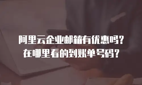 阿里云企业邮箱有优惠吗？在哪里看的到账单号码？