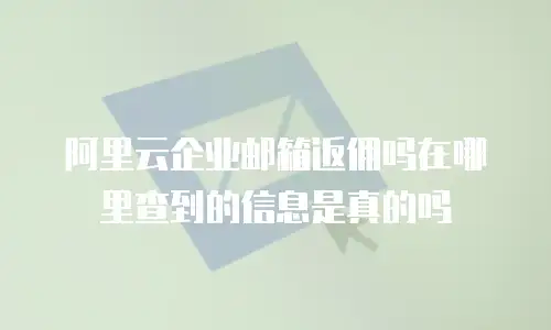 阿里云企业邮箱返佣吗在哪里查到的信息是真的吗