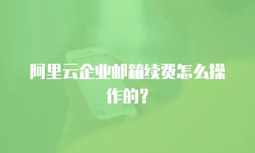 阿里云企业邮箱续费怎么操作的？