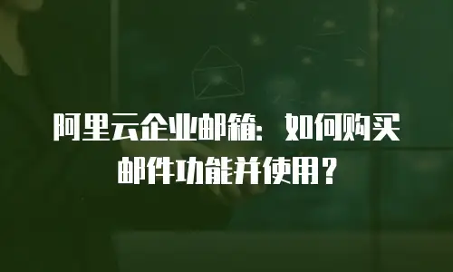 阿里云企业邮箱：如何购买邮件功能并使用？