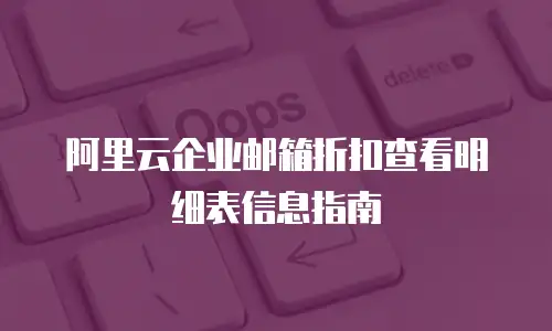 阿里云企业邮箱折扣查看明细表信息指南