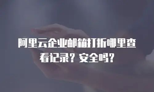阿里云企业邮箱打折哪里查看记录？安全吗？
