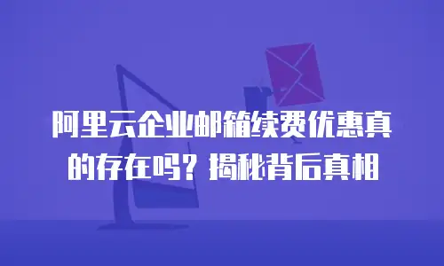 阿里云企业邮箱续费优惠真的存在吗？揭秘背后真相