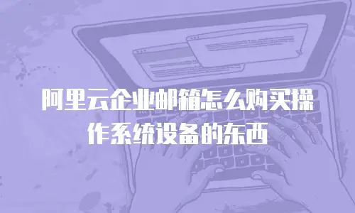阿里云企业邮箱怎么购买操作系统设备的东西