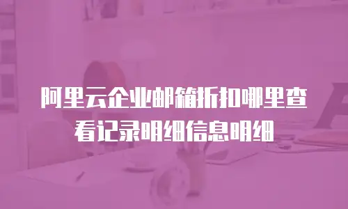阿里云企业邮箱折扣哪里查看记录明细信息明细