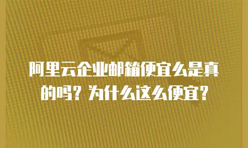 阿里云企业邮箱便宜么是真的吗？为什么这么便宜？