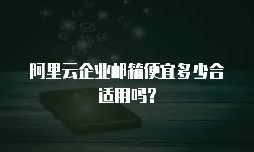 阿里云企业邮箱便宜多少合适用吗？