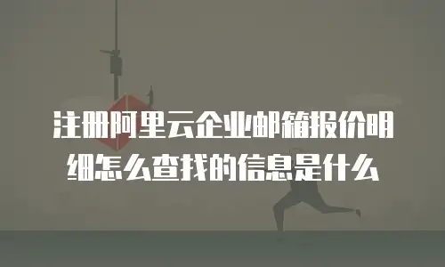 注册阿里云企业邮箱报价明细怎么查找的信息是什么