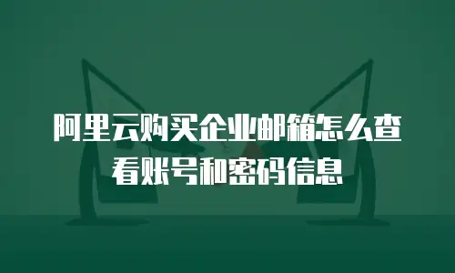 阿里云购买企业邮箱怎么查看账号和密码信息