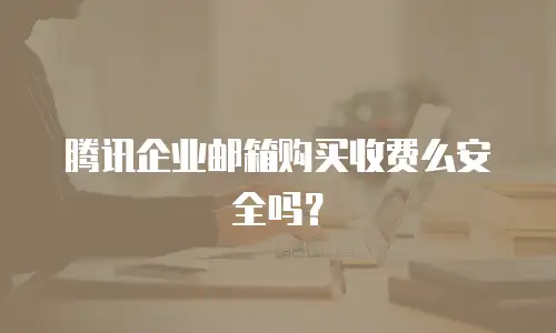 腾讯企业邮箱购买收费么安全吗？