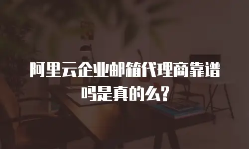 阿里云企业邮箱代理商靠谱吗是真的么?