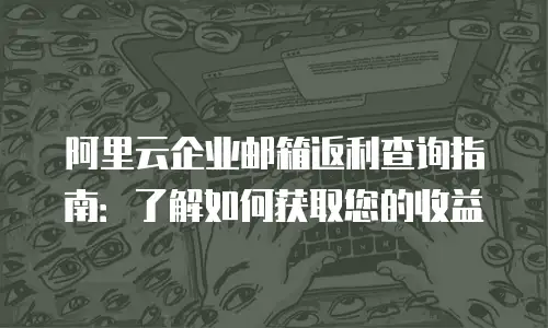 阿里云企业邮箱返利查询指南：了解如何获取您的收益