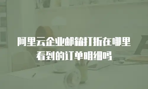 阿里云企业邮箱打折在哪里看到的订单明细吗