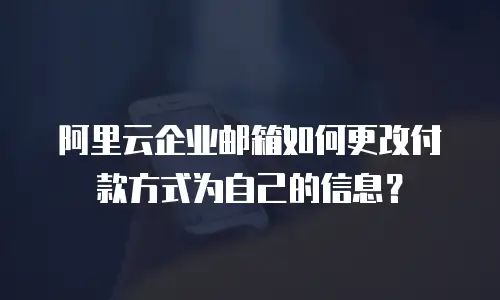 阿里云企业邮箱如何更改付款方式为自己的信息？
