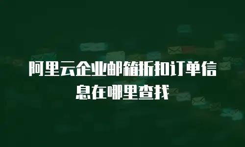 阿里云企业邮箱折扣订单信息在哪里查找