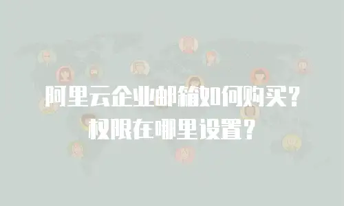阿里云企业邮箱如何购买？权限在哪里设置？