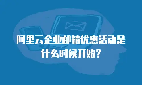 阿里云企业邮箱优惠活动是什么时候开始？