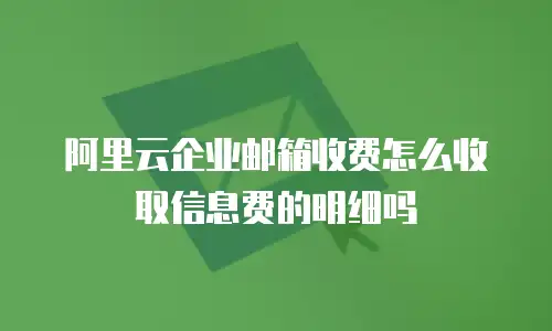 阿里云企业邮箱收费怎么收取信息费的明细吗