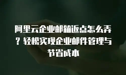 阿里云企业邮箱返点怎么弄?轻松实现企业邮件管理与节省成本