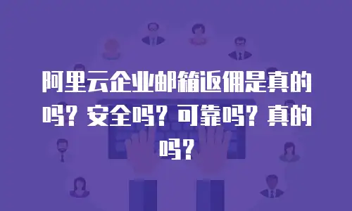 阿里云企业邮箱返佣是真的吗?安全吗?可靠吗?真的吗?