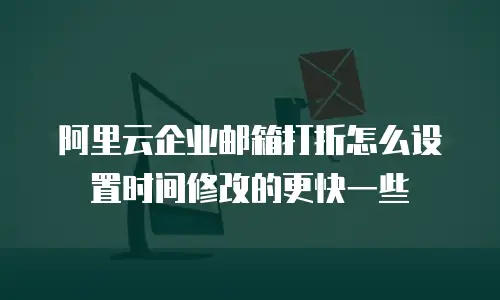 阿里云企业邮箱打折怎么设置时间修改的更快一些