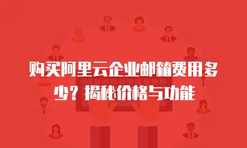 购买阿里云企业邮箱费用多少？揭秘价格与功能