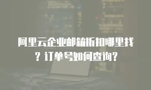 阿里云企业邮箱折扣哪里找？订单号如何查询？