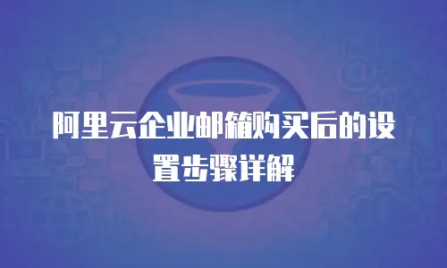 阿里云企业邮箱购买后的设置步骤详解