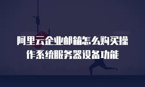 阿里云企业邮箱怎么购买操作系统服务器设备功能
