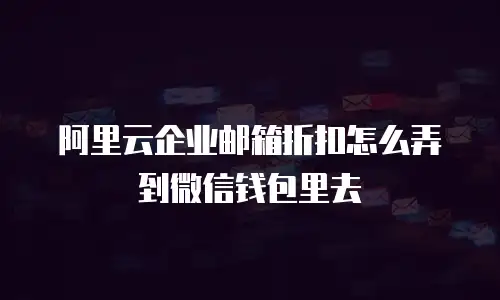 阿里云企业邮箱折扣怎么弄到微信钱包里去