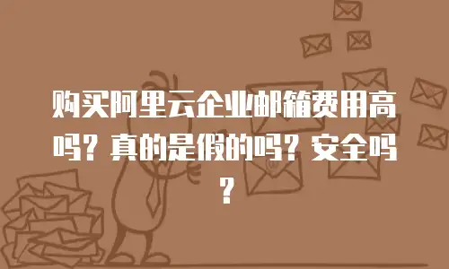 购买阿里云企业邮箱费用高吗？真的是假的吗？安全吗？