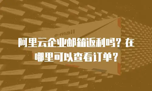 阿里云企业邮箱返利吗？在哪里可以查看订单？