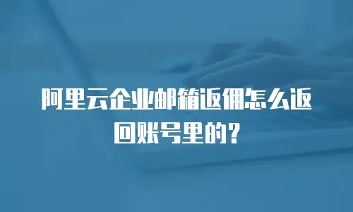 阿里云企业邮箱返佣怎么返回账号里的？