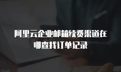 阿里云企业邮箱续费渠道在哪查找订单记录