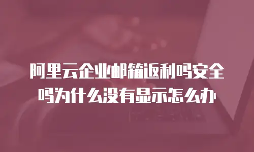 阿里云企业邮箱返利吗安全吗为什么没有显示怎么办