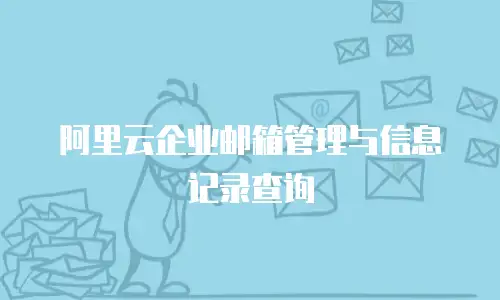 阿里云企业邮箱管理与信息记录查询