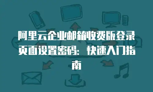 阿里云企业邮箱收费版登录页面设置密码：快速入门指南