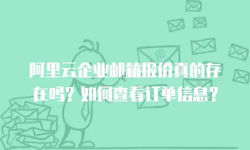 阿里云企业邮箱报价真的存在吗？如何查看订单信息？
