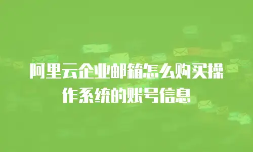 阿里云企业邮箱怎么购买操作系统的账号信息