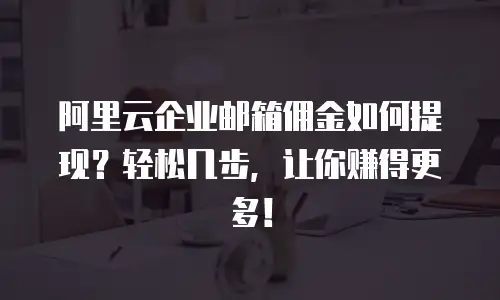 阿里云企业邮箱佣金如何提现?轻松几步,让你赚得更多!