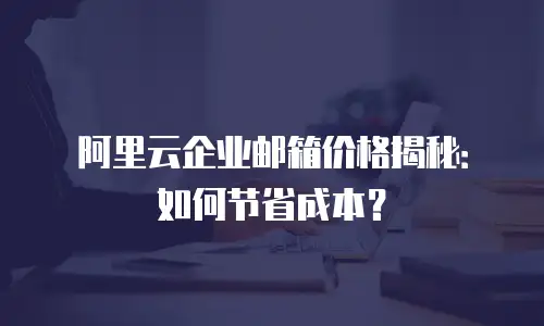 阿里云企业邮箱价格揭秘：如何节省成本？